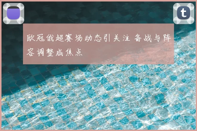 欧冠俄超赛场动态引关注 备战与阵容调整成焦点