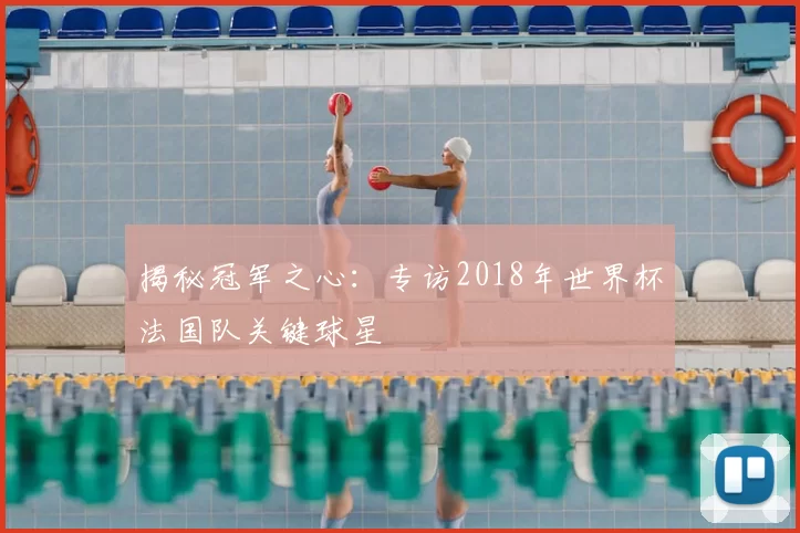 揭秘冠军之心：专访2018年世界杯法国队关键球星