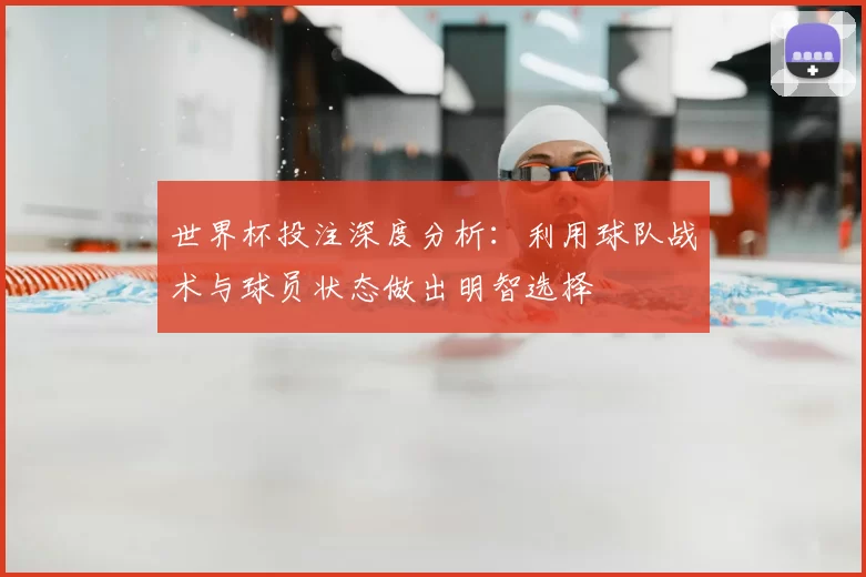 世界杯投注深度分析：利用球队战术与球员状态做出明智选择