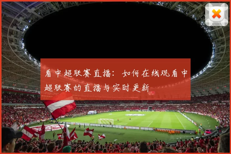 看中超联赛直播:如何在线观看中超联赛的直播与实时更新