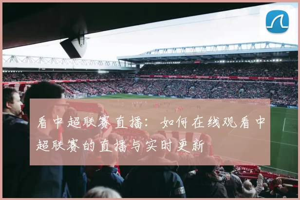 看中超联赛直播：如何在线观看中超联赛的直播与实时更新