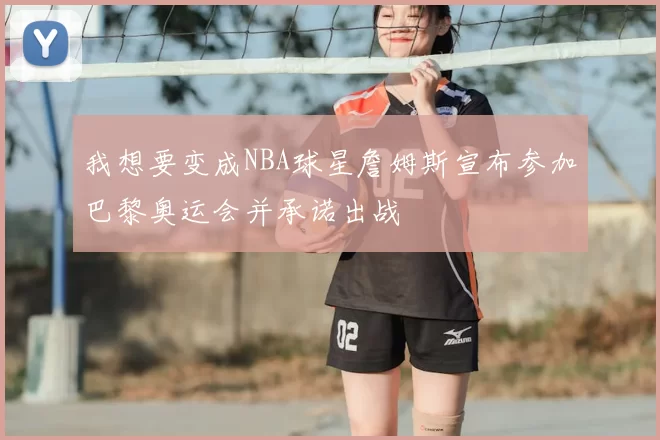 我想要变成NBA球星詹姆斯宣布参加巴黎奥运会并承诺出战