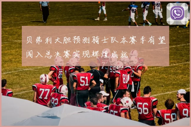 贝弗利大胆预测骑士队本赛季有望闯入总决赛实现辉煌成就