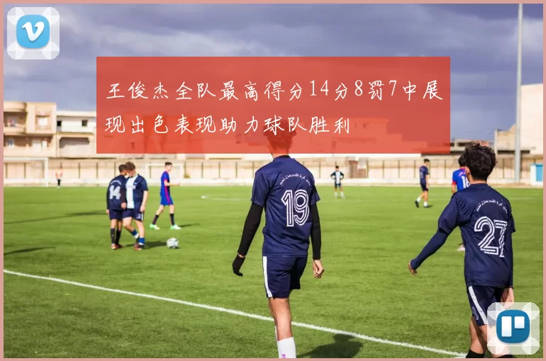 王俊杰全队最高得分14分8罚7中展现出色表现助力球队胜利