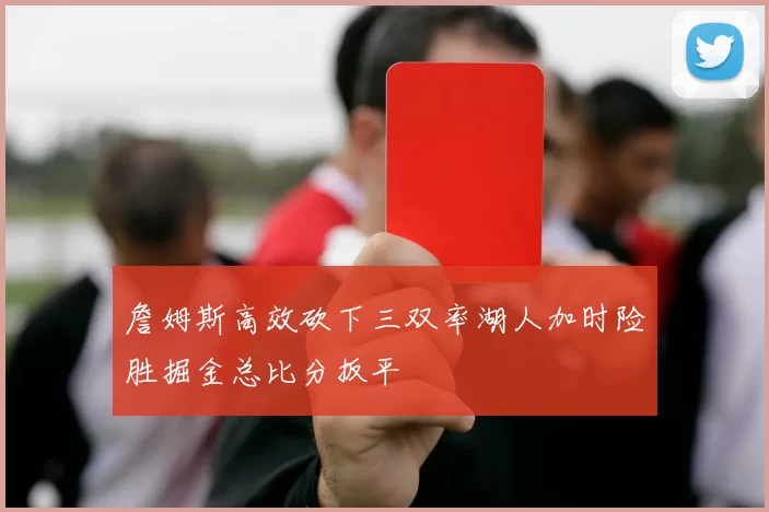 詹姆斯高效砍下三双率湖人加时险胜掘金总比分扳平