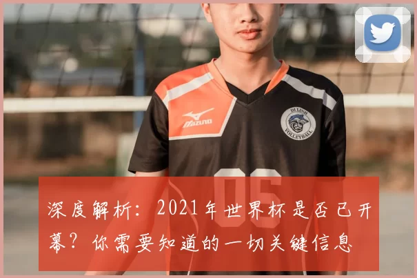 深度解析：2021年世界杯是否已开幕？你需要知道的一切关键信息