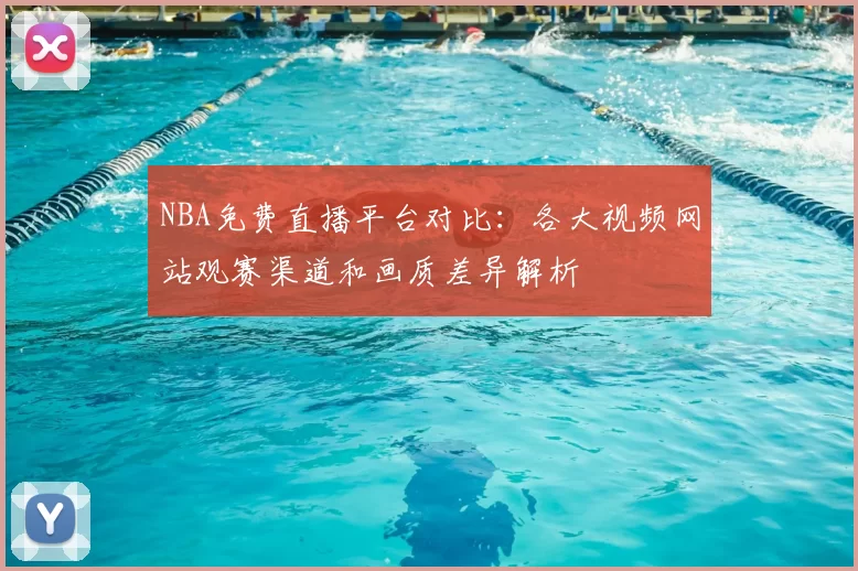 NBA免费直播平台对比:各大视频网站观赛渠道和画质差异解析