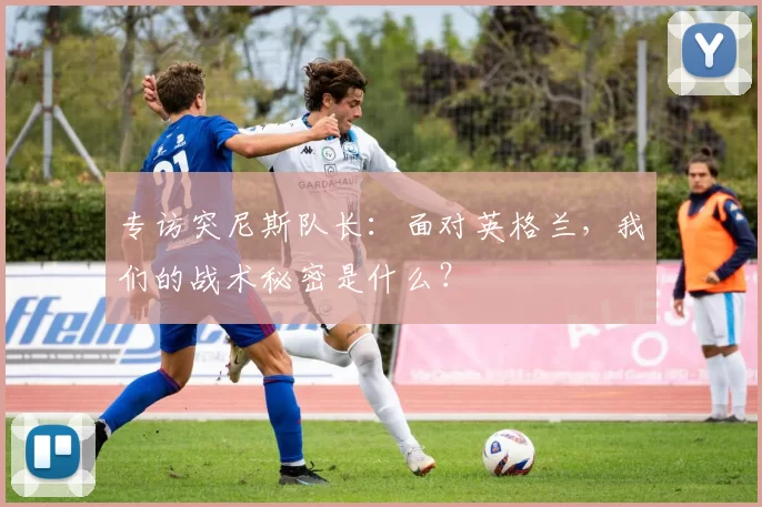 专访突尼斯队长：面对英格兰，我们的战术秘密是什么？