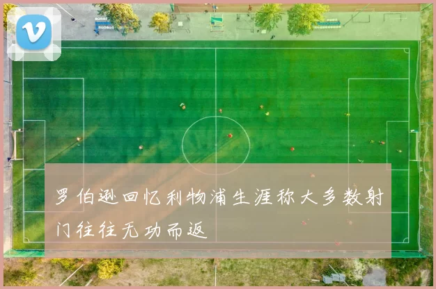 罗伯逊回忆利物浦生涯称大多数射门往往无功而返