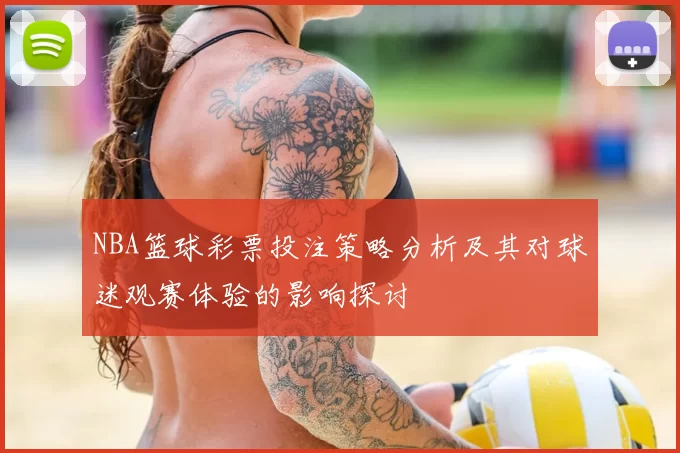 NBA篮球彩票投注策略分析及其对球迷观赛体验的影响探讨