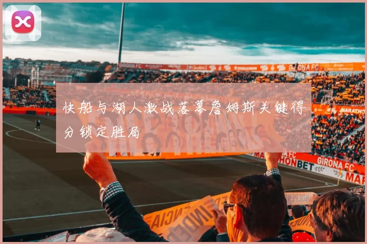 快船与湖人激战落幕詹姆斯关键得分锁定胜局