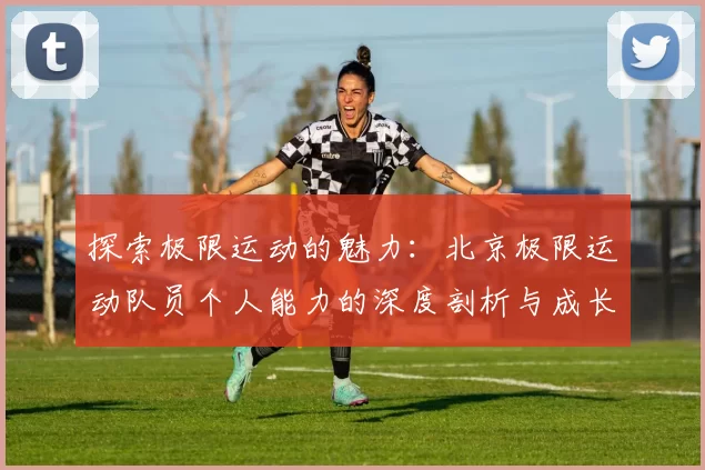 探索极限运动的魅力：北京极限运动队员个人能力的深度剖析与成长之路