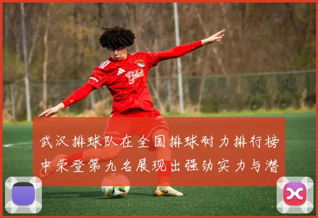 武汉排球队在全国排球耐力排行榜中荣登第九名展现出强劲实力与潜力
