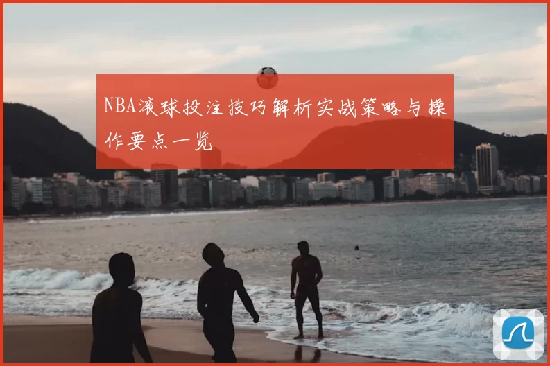 NBA滚球投注技巧解析实战策略与操作要点一览