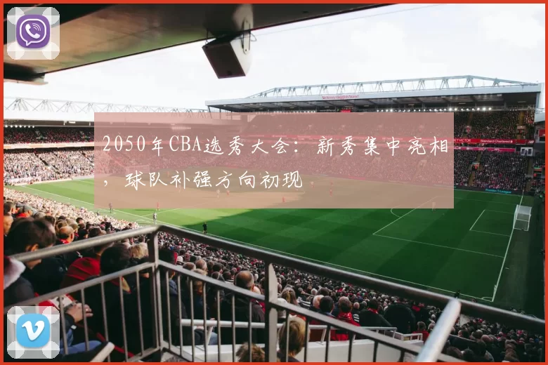 2050年CBA选秀大会：新秀集中亮相，球队补强方向初现