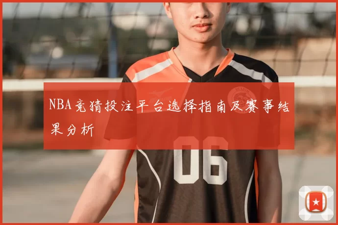 NBA竞猜投注平台选择指南及赛事结果分析