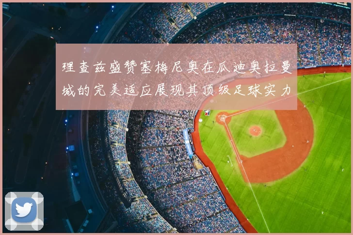 理查兹盛赞塞梅尼奥在瓜迪奥拉曼城的完美适应展现其顶级足球实力