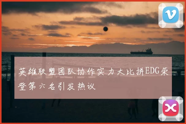英雄联盟团队协作实力大比拼EDG荣登第六名引发热议