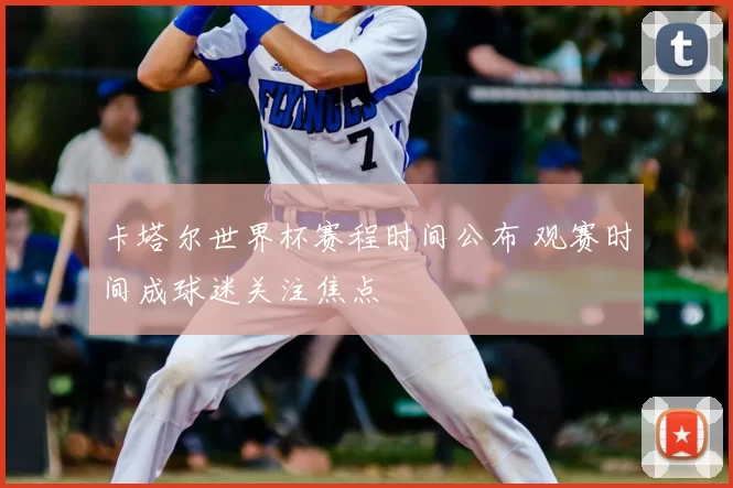 卡塔尔世界杯赛程时间公布 观赛时间成球迷关注焦点
