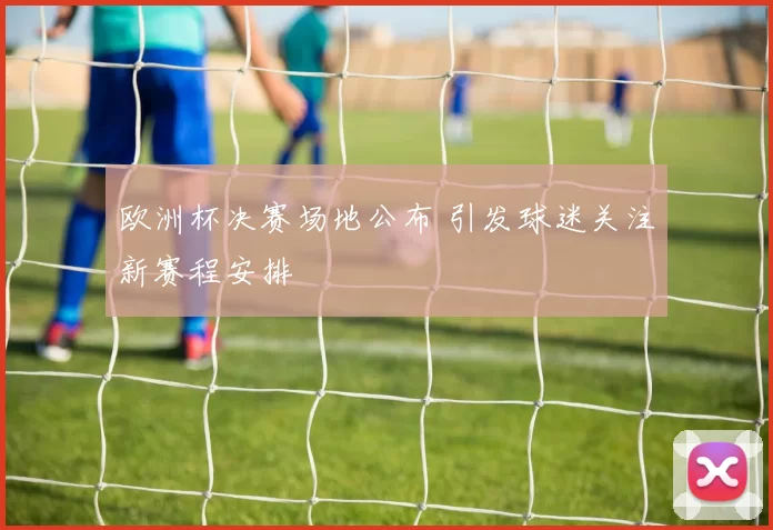 欧洲杯决赛场地公布 引发球迷关注新赛程安排