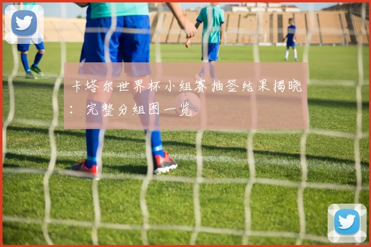 卡塔尔世界杯小组赛抽签结果揭晓:完整分组图一览
