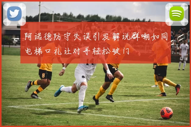 阿诺德防守失误引发解说群嘲如同电梯口礼让对手轻松破门