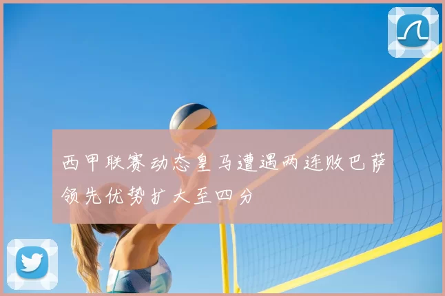 西甲联赛动态皇马遭遇两连败巴萨领先优势扩大至四分