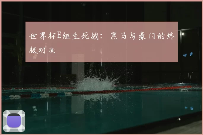世界杯E组生死战：黑马与豪门的终极对决