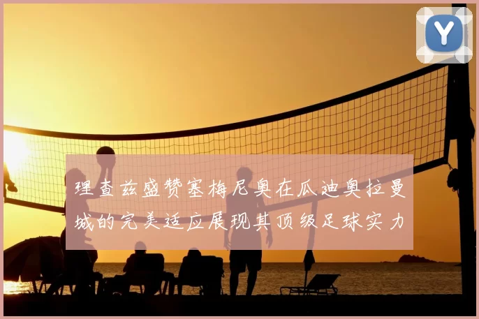 理查兹盛赞塞梅尼奥在瓜迪奥拉曼城的完美适应展现其顶级足球实力