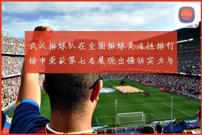 武汉排球队在全国排球灵活性排行榜中荣获第七名展现出强劲实力与潜力