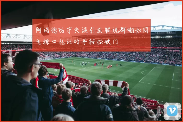 阿诺德防守失误引发解说群嘲如同电梯口礼让对手轻松破门