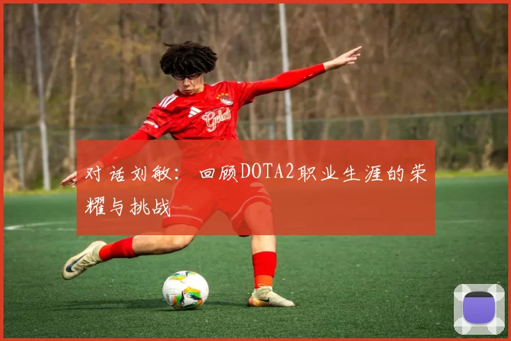 对话刘敏:回顾DOTA2职业生涯的荣耀与挑战