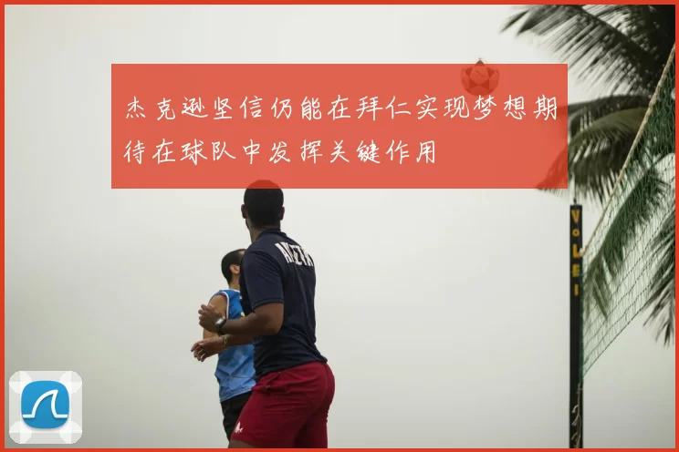 杰克逊坚信仍能在拜仁实现梦想期待在球队中发挥关键作用