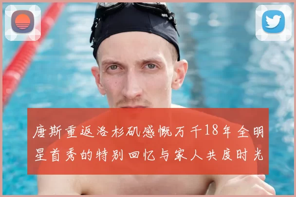 唐斯重返洛杉矶感慨万千18年全明星首秀的特别回忆与家人共度时光