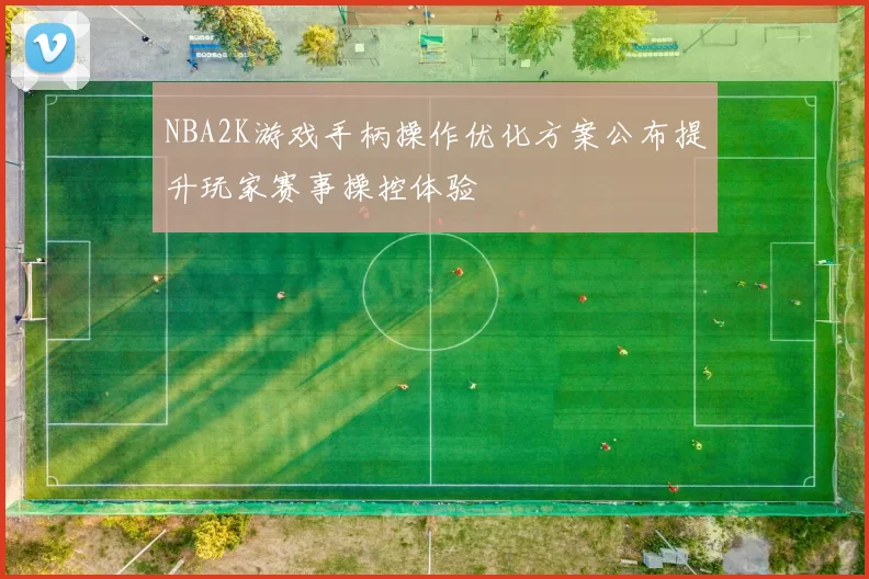 NBA2K游戏手柄操作优化方案公布提升玩家赛事操控体验