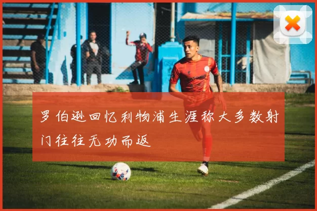 罗伯逊回忆利物浦生涯称大多数射门往往无功而返