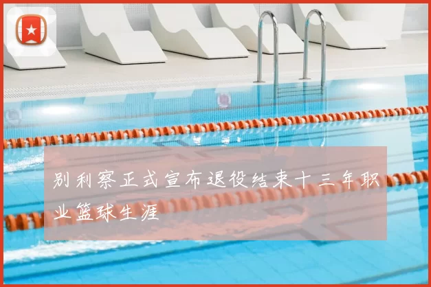 别利察正式宣布退役结束十三年职业篮球生涯
