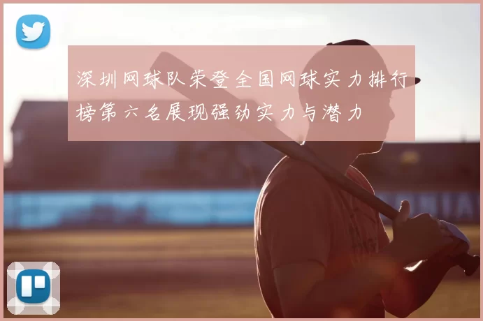深圳网球队荣登全国网球实力排行榜第六名展现强劲实力与潜力
