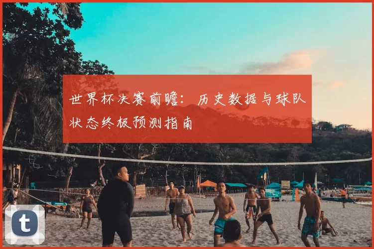 世界杯决赛前瞻：历史数据与球队状态终极预测指南