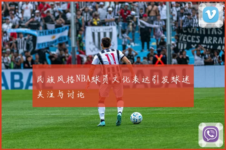 民族风格NBA球员文化表达引发球迷关注与讨论