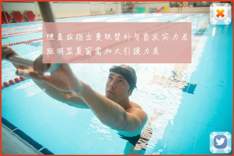 理查兹指出曼联替补与首发实力差距明显夏窗需加大引援力度