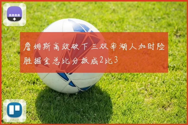 詹姆斯高效砍下三双率湖人加时险胜掘金总比分扳成2比3