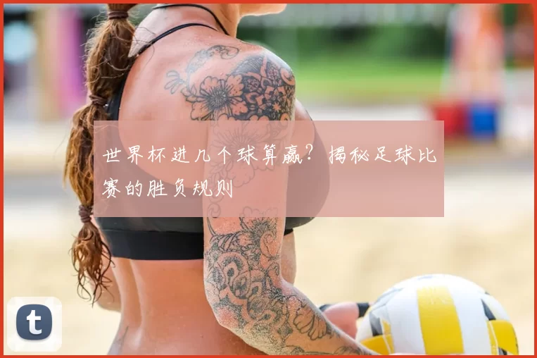 世界杯进几个球算赢？揭秘足球比赛的胜负规则