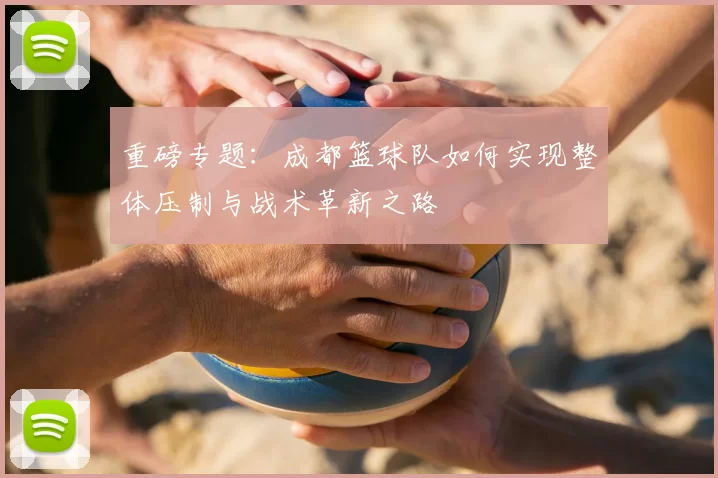 重磅专题:成都篮球队如何实现整体压制与战术革新之路