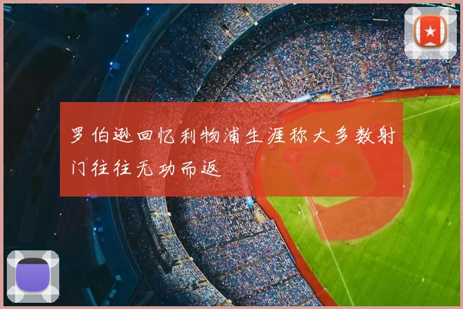 罗伯逊回忆利物浦生涯称大多数射门往往无功而返