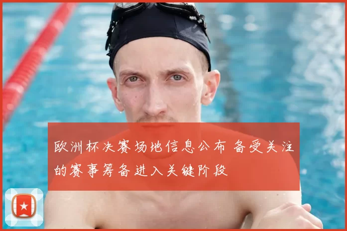 欧洲杯决赛场地信息公布 备受关注的赛事筹备进入关键阶段