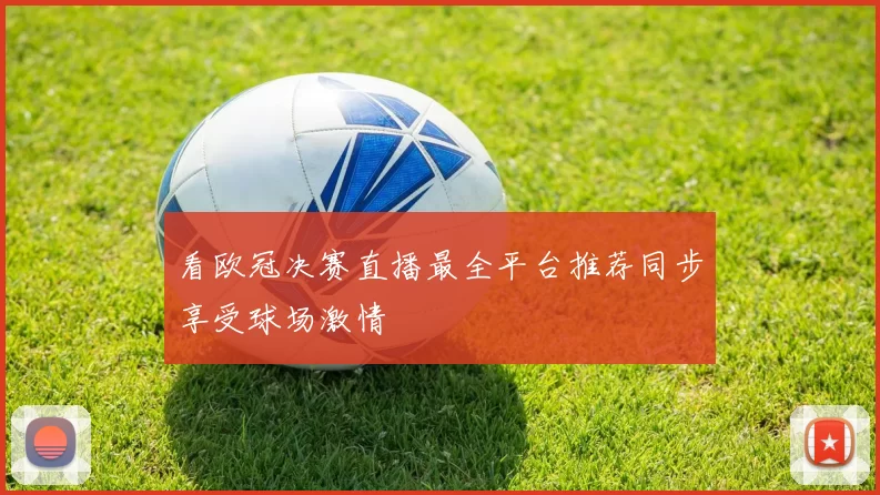 看欧冠决赛直播最全平台推荐同步享受球场激情