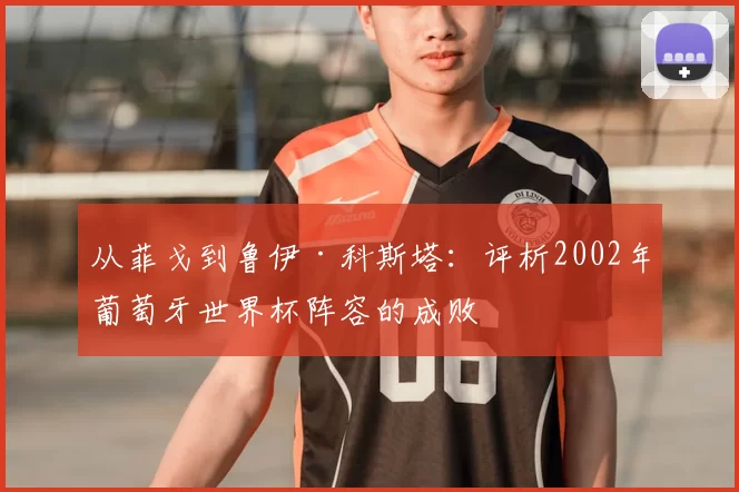从菲戈到鲁伊·科斯塔:评析2002年葡萄牙世界杯阵容的成败