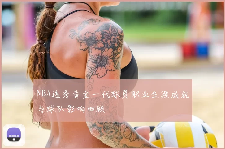NBA选秀黄金一代球员职业生涯成就与球队影响回顾