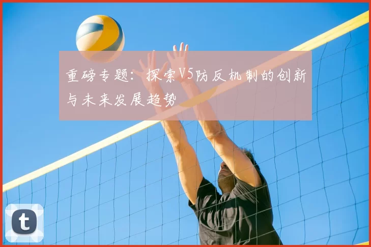 重磅专题：探索V5防反机制的创新与未来发展趋势